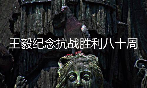 王毅紀(jì)念抗戰(zhàn)勝利八十周年致辭，銘記歷史與民族力量重塑輝煌