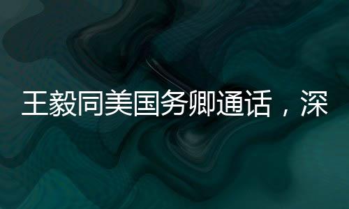 王毅同美國務(wù)卿通話，深化理解與合作的積極信號