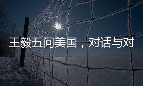 王毅五問(wèn)美國(guó)，對(duì)話(huà)與對(duì)抗之間的選擇與挑戰(zhàn)