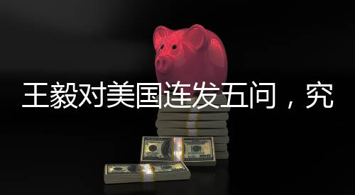 王毅對(duì)美國(guó)連發(fā)五問，究竟隱藏著怎樣的深層次意義？