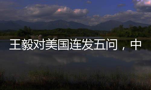 王毅對美國連發(fā)五問，中美關(guān)系究竟何去何從？