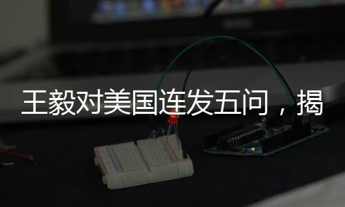 王毅對美國連發(fā)五問，揭示中美關(guān)系深層矛盾與未來走向