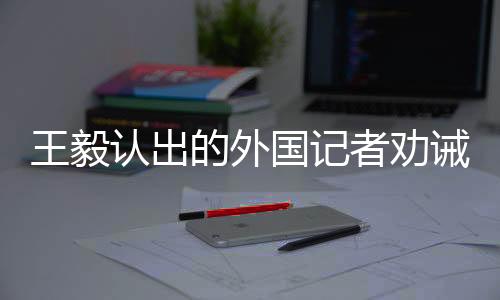 王毅認(rèn)出的外國記者勸誡臺獨，深化對話合作，共同維護(hù)地區(qū)和平穩(wěn)定