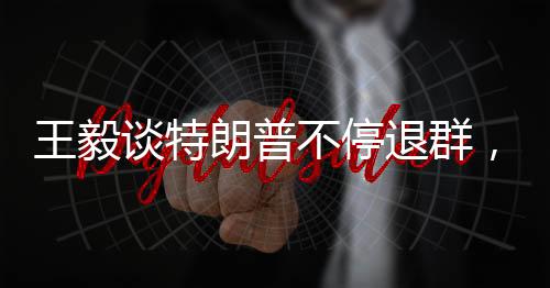 王毅談特朗普不停退群，解析背后的復(fù)雜因素