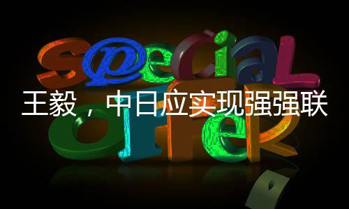 王毅，中日應(yīng)實(shí)現(xiàn)強(qiáng)強(qiáng)聯(lián)手彼此成就