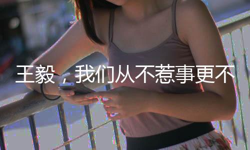 王毅，我們從不惹事更不怕事——堅(jiān)定的外交立場與行動(dòng)展望
