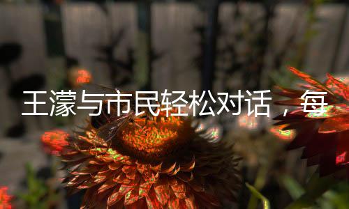 王濛與市民輕松對(duì)話，每一句話都成為熱議的梗