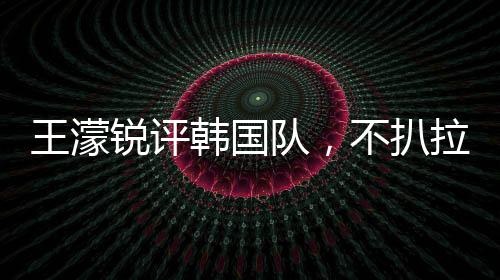 王濛銳評韓國隊(duì)，不扒拉不會滑冰