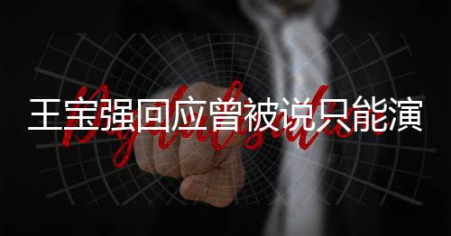 王寶強(qiáng)回應(yīng)曾被說(shuō)只能演傻根，自我突破，展現(xiàn)多元演技