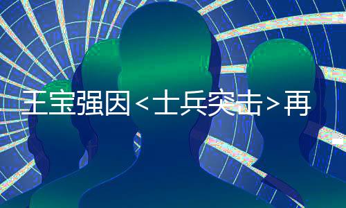 王寶強因<士兵突擊>再次翻紅，現(xiàn)身回應(yīng)網(wǎng)友熱議
