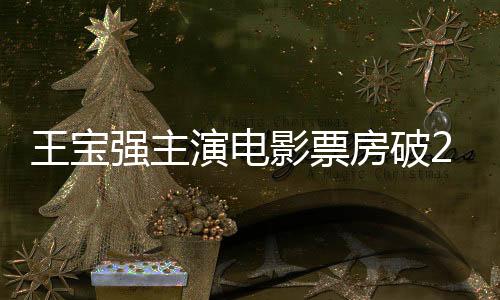王寶強(qiáng)主演電影票房破200億，影視巨星的新里程碑