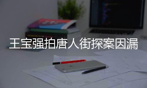 王寶強(qiáng)拍唐人街探案因漏太多害羞，引發(fā)網(wǎng)友熱議