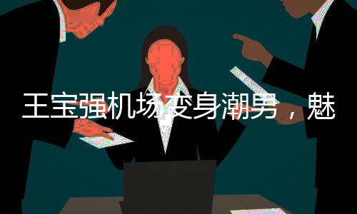 王寶強機場變身潮男，魅力再現(xiàn)新風尚