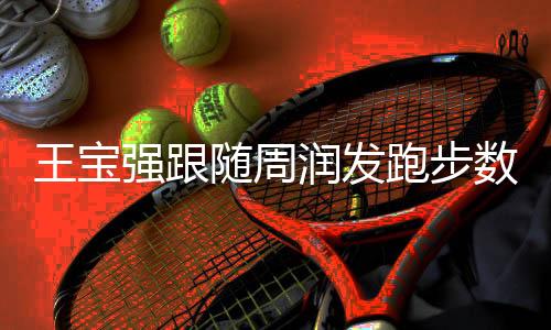 王寶強(qiáng)跟隨周潤發(fā)跑步數(shù)月，成功減重30斤——塑造全新自我之旅