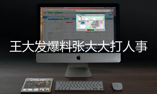 王大發(fā)爆料張大大打人事件，惡行已非首次！揭秘真相。
