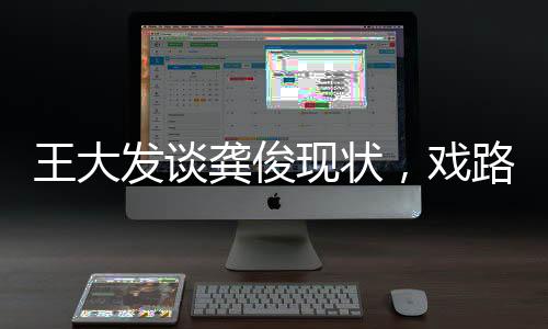 王大發(fā)談龔俊現(xiàn)狀，戲路新挑戰(zhàn)還是事業(yè)新篇章？