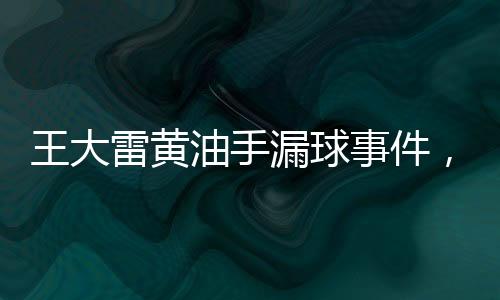 王大雷黃油手漏球事件，揭示背后故事與反思賽場表現(xiàn)