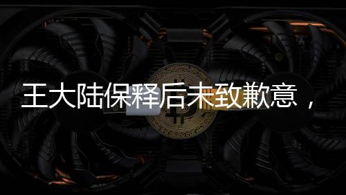 王大陸保釋后未致歉意，公眾關(guān)注的焦點與思考