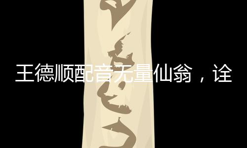 王德順配音無量仙翁，詮釋神話人物的魅力