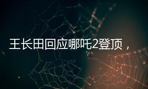 王長(zhǎng)田回應(yīng)哪吒2登頂，業(yè)界翹楚再創(chuàng)輝煌