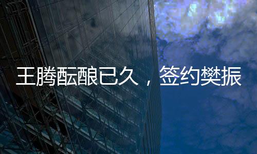 王騰醞釀已久，簽約樊振東引領(lǐng)新時(shí)代體育合作潮流