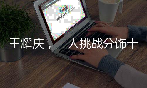王耀慶，一人挑戰(zhàn)分飾十五角，展現(xiàn)演技之魅力