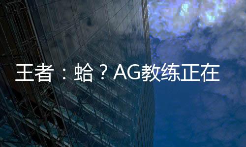 王者：蛤？AG教練正在熱身？