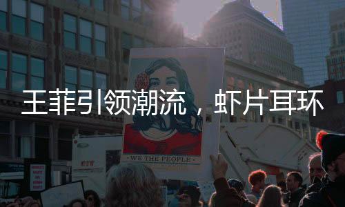 王菲引領(lǐng)潮流，蝦片耳環(huán)預(yù)售火爆排到三月！