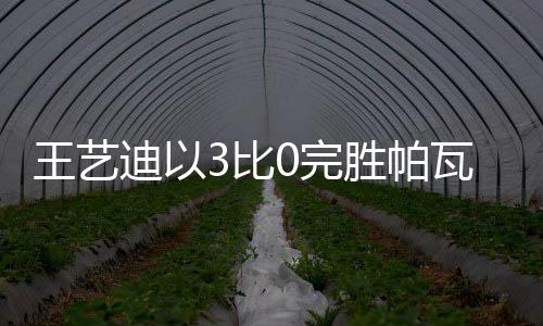 王藝迪以3比0完勝帕瓦德，乒壇新星閃耀賽場(chǎng)