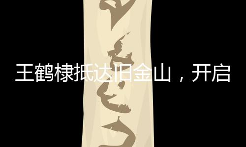 王鶴棣抵達舊金山，開啟全新旅程