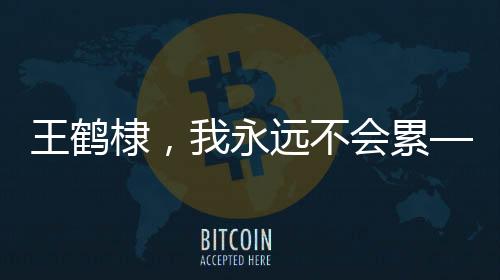 王鶴棣，我永遠不會累——一種永不言敗的生活態(tài)度