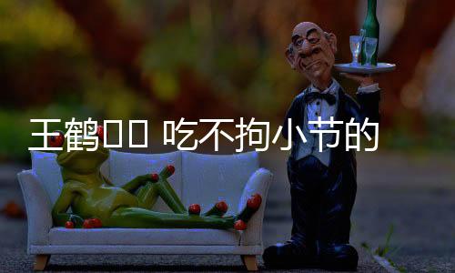 王鶴?? 吃不拘小節(jié)的豪邁時(shí)刻，一口吞折耳根的魅力揭秘