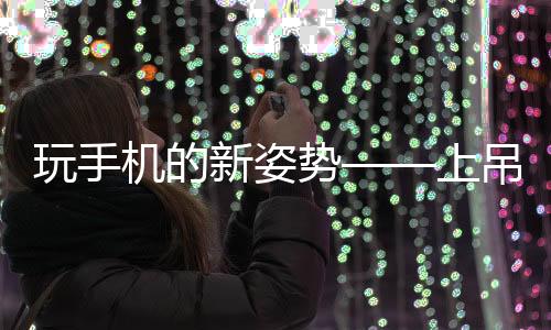 玩手機(jī)的新姿勢——上吊躺姿，你體驗過嗎？