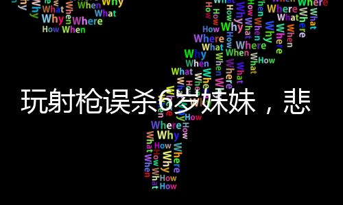 玩射槍誤殺6歲妹妹，悲痛事件引發(fā)社會關注與反思