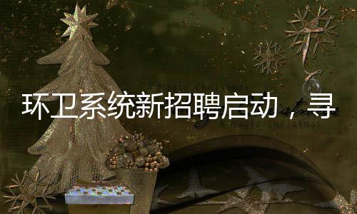 環(huán)衛(wèi)系統(tǒng)新招聘啟動(dòng)，尋找未來城市美容師——聚焦35歲以下年輕環(huán)衛(wèi)工招募