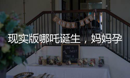 現(xiàn)實(shí)版哪吒誕生，媽媽孕育奇跡