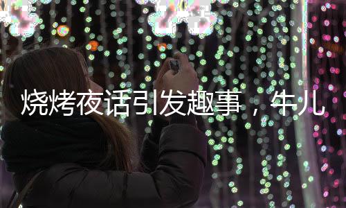 燒烤夜話引發(fā)趣事，牛兒情緒激發(fā)送客插曲