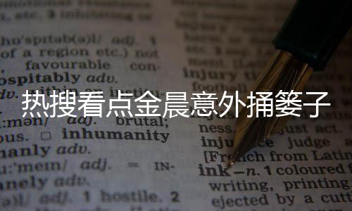 熱搜看點金晨意外捅簍子，網友樂翻天！