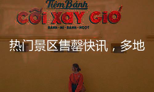 熱門景區(qū)售罄快訊，多地緊急提醒，預(yù)約滿員，限流措施啟動