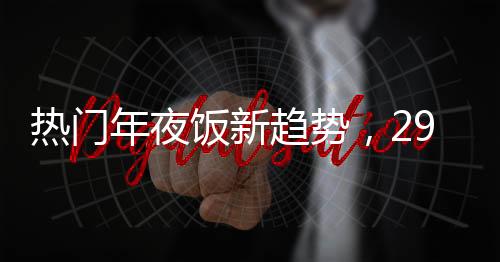 熱門年夜飯新趨勢，293元八菜套餐受到廣泛關(guān)注