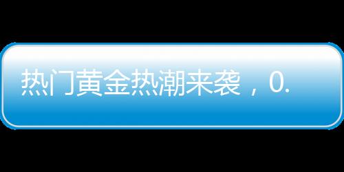 熱門黃金熱潮來襲，0.01克黃金手機貼引爆市場，金店延遲放假應對搶購潮