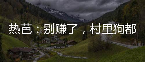 熱芭：別賺了，村里狗都成首富了