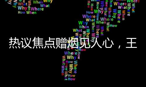 熱議焦點贈煙見人心，王寶強的秘密行動帶來無限可能的新大場面！