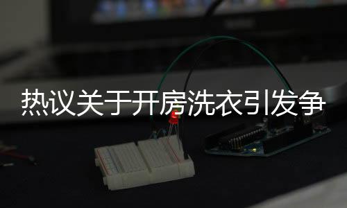 熱議關(guān)于開房洗衣引發(fā)爭(zhēng)議，薅羊毛事件引社會(huì)關(guān)注