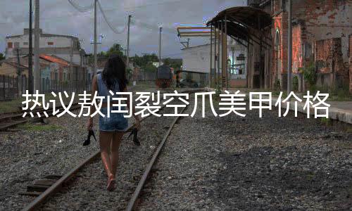 熱議敖閏裂空爪美甲價格高昂，究竟價值何在？