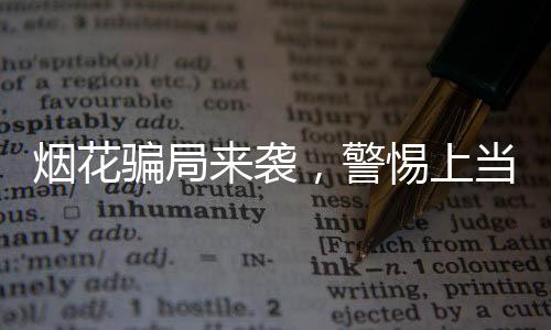 煙花騙局來(lái)襲，警惕上當(dāng)受騙——揭秘新型詐騙手段