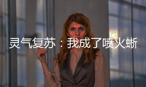 靈氣復蘇：我成了噴火蜥蜴
