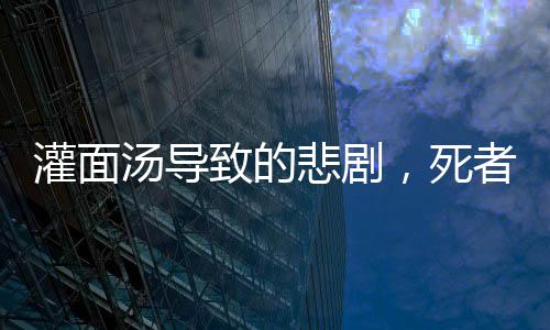 灌面湯導(dǎo)致的悲劇，死者家屬揭示背后的謊言與真相