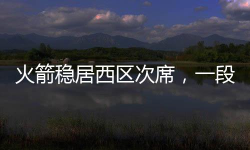 火箭穩(wěn)居西區(qū)次席，一段關(guān)于堅(jiān)韌與勝利的敘事