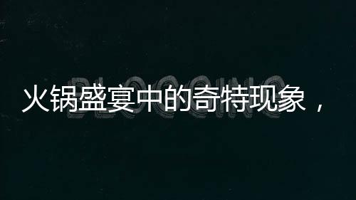 火鍋盛宴中的奇特現(xiàn)象，涮鄰桌剩菜成新風(fēng)尚